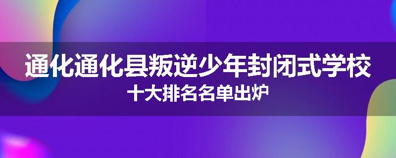 通化通化县叛逆少年封闭式学校十大排名名单出炉