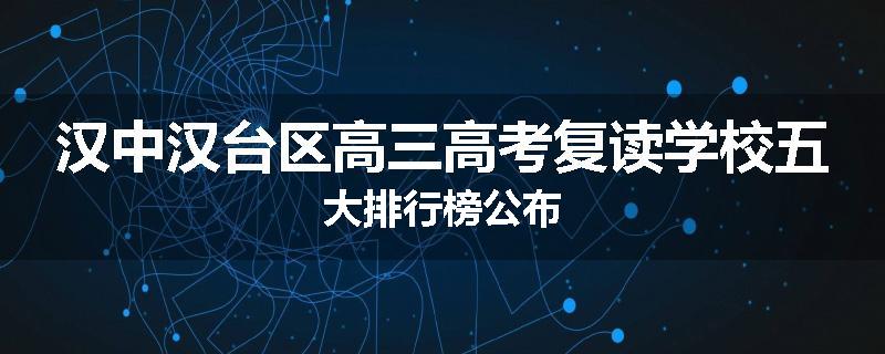 汉中汉台区高三高考复读学校五大排行榜公布