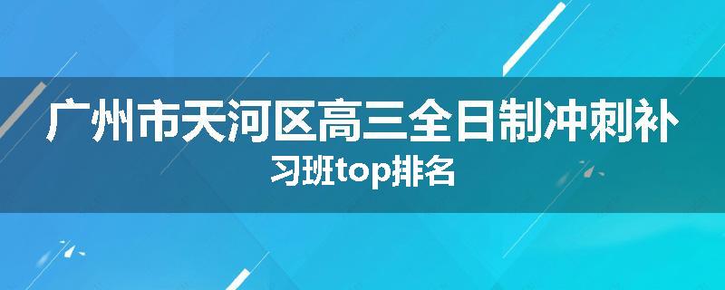 广州市天河区高三全日制冲刺补习班top排名