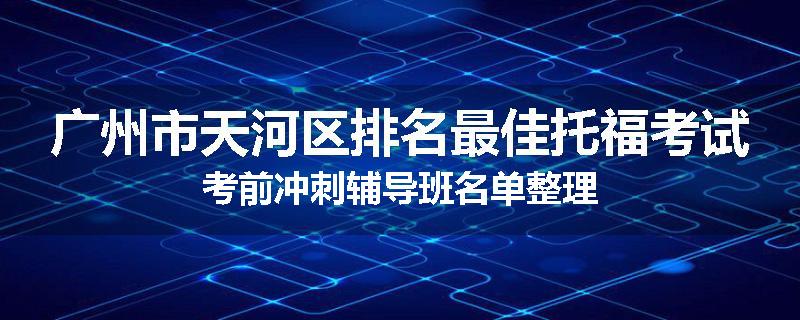 广州市天河区排名最佳托福考试考前冲刺辅导班名单整理