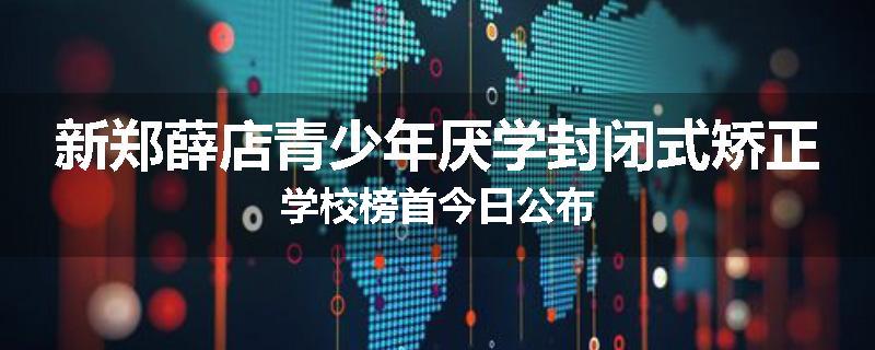 新郑薛店青少年厌学封闭式矫正学校榜首今日公布
