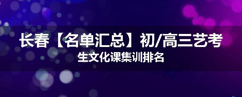 长春【名单汇总】初/高三艺考生文化课集训排名