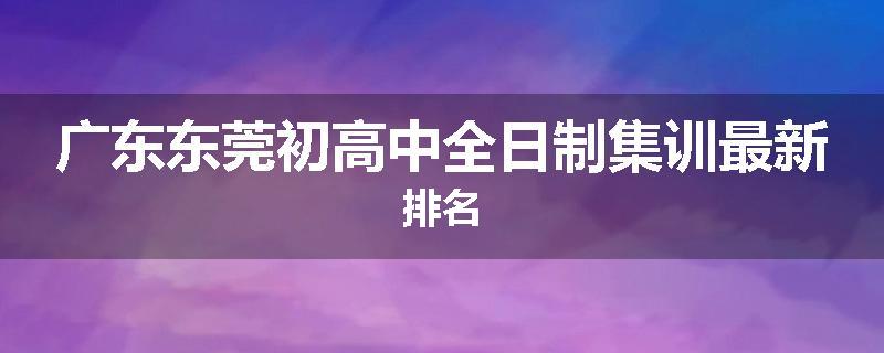 广东东莞初高中全日制集训最新排名