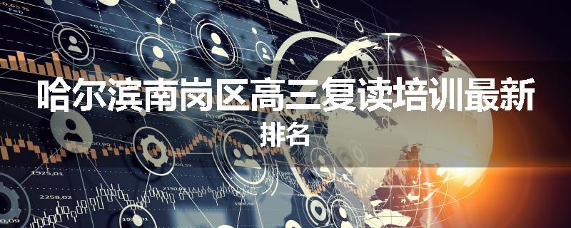 哈尔滨南岗区高三复读培训最新排名