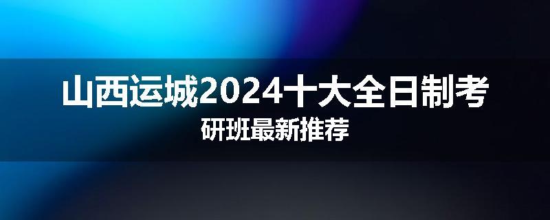 山西运城2024十大全日制考研班最新推荐