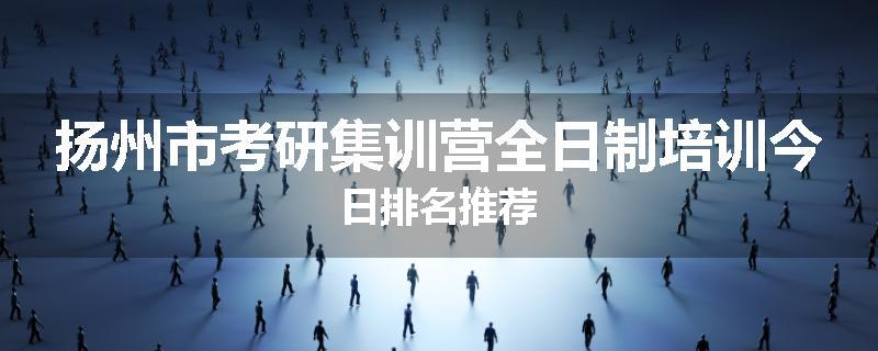 扬州市考研集训营全日制培训今日排名推荐