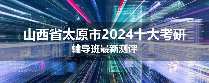 山西省太原市2024十大考研辅导班最新测评