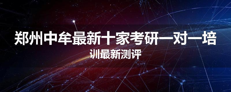 郑州中牟最新十家考研一对一培训最新测评