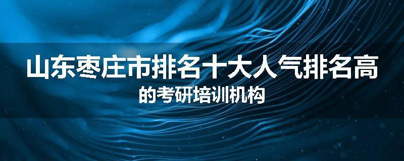 山东枣庄市排名十大人气排名高的考研培训机构
