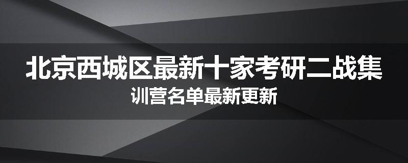 北京西城区最新十家考研二战集训营名单最新更新