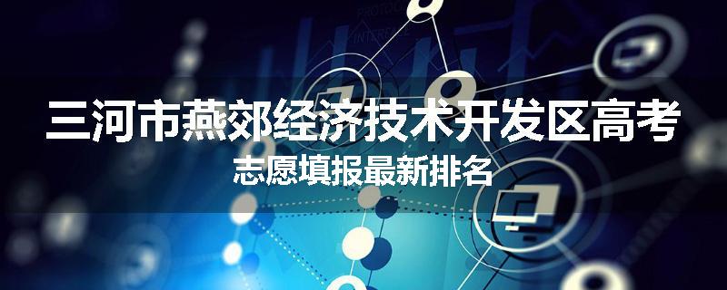 三河市燕郊经济技术开发区高考志愿填报最新排名
