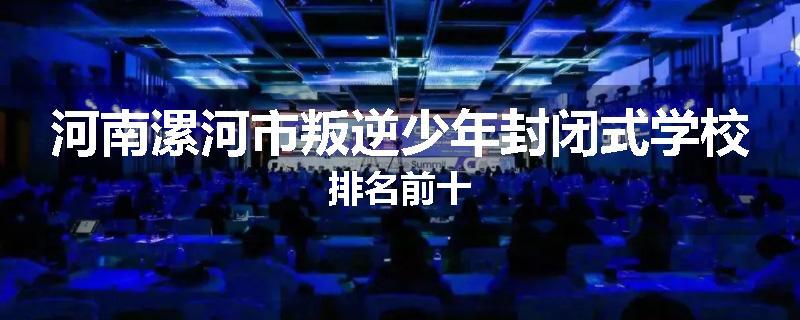河南漯河市叛逆少年封闭式学校排名前十
