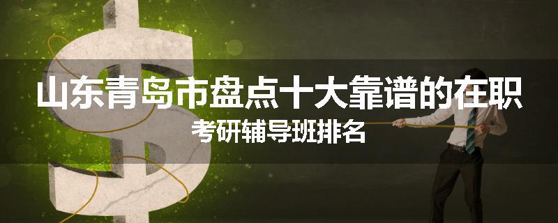 山东青岛市盘点十大靠谱的在职考研辅导班排名
