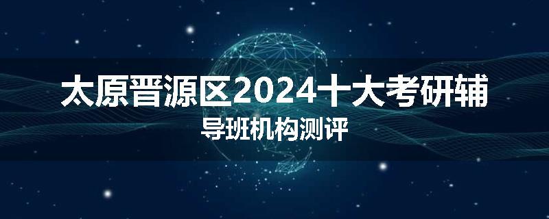 太原晋源区2024十大考研辅导班机构测评