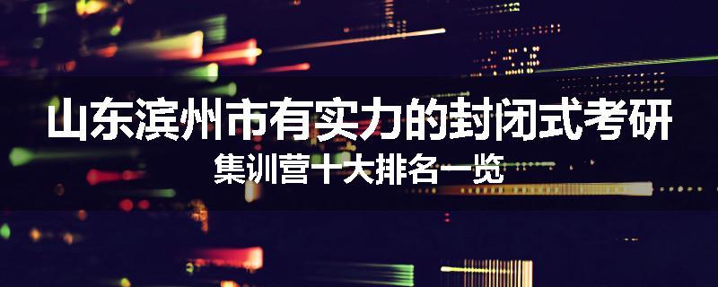 山东滨州市有实力的封闭式考研集训营十大排名一览