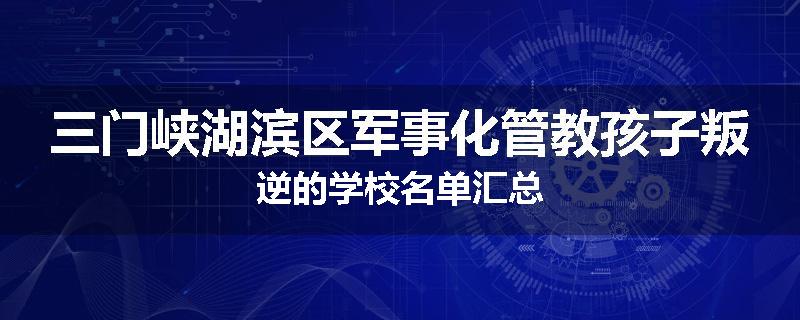 三门峡湖滨区军事化管教孩子叛逆的学校名单汇总