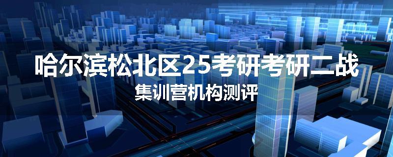 哈尔滨松北区25考研考研二战集训营机构测评