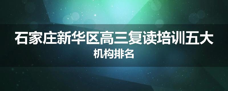 石家庄新华区高三复读培训五大机构排名