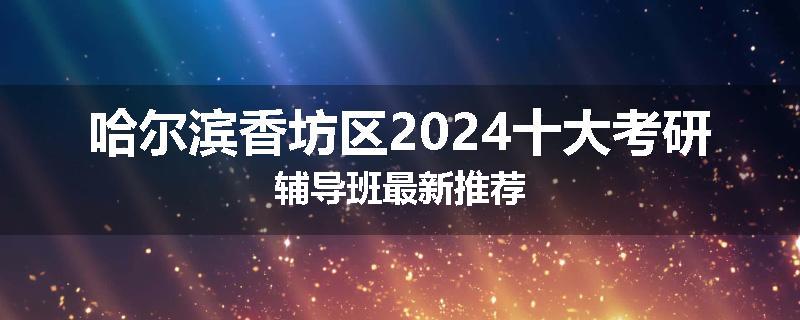 哈尔滨香坊区2024十大考研辅导班最新推荐