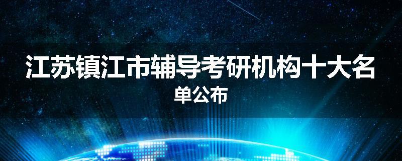 江苏镇江市辅导考研机构十大名单公布