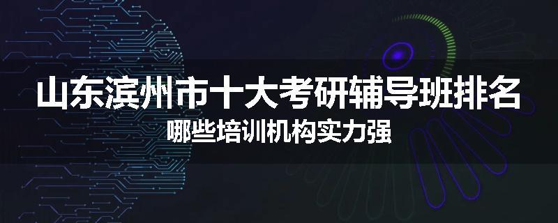 山东滨州市十大考研辅导班排名哪些培训机构实力强