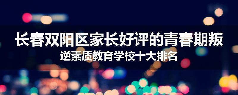 长春双阳区家长好评的青春期叛逆素质教育学校十大排名