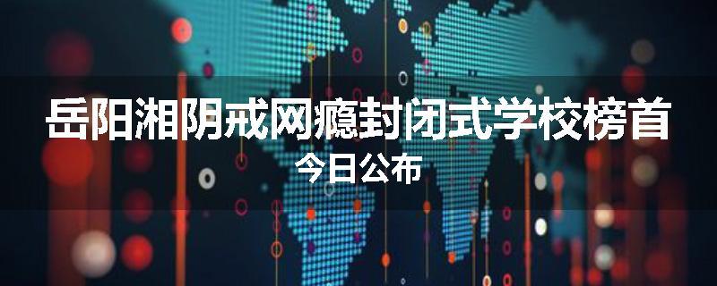 岳阳湘阴戒网瘾封闭式学校榜首今日公布