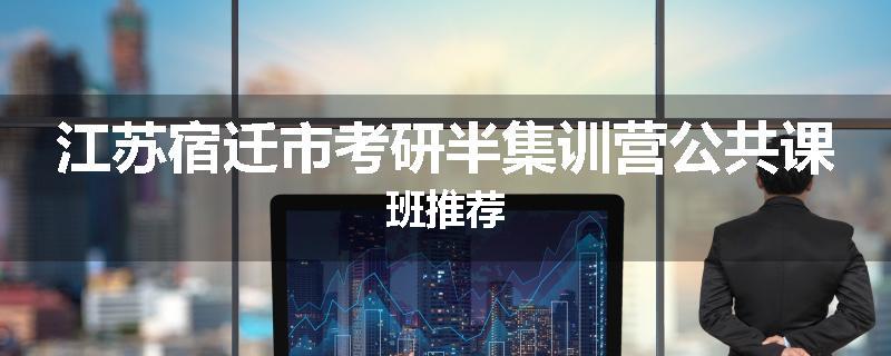 江苏宿迁市考研半集训营公共课班推荐