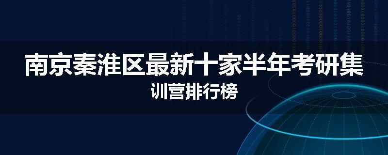 南京秦淮区最新十家半年考研集训营排行榜
