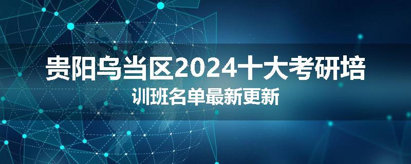 贵阳乌当区2024十大考研培训班名单最新更新