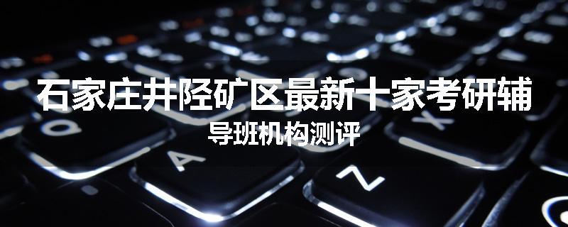 石家庄井陉矿区最新十家考研辅导班机构测评