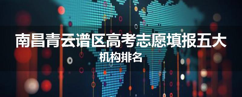 南昌青云谱区高考志愿填报五大机构排名