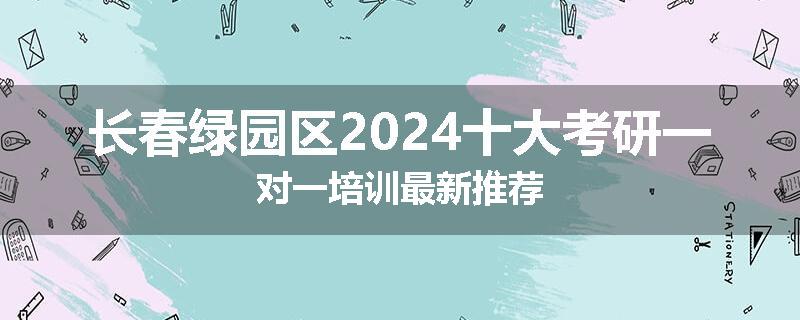 长春绿园区2024十大考研一对一培训最新推荐