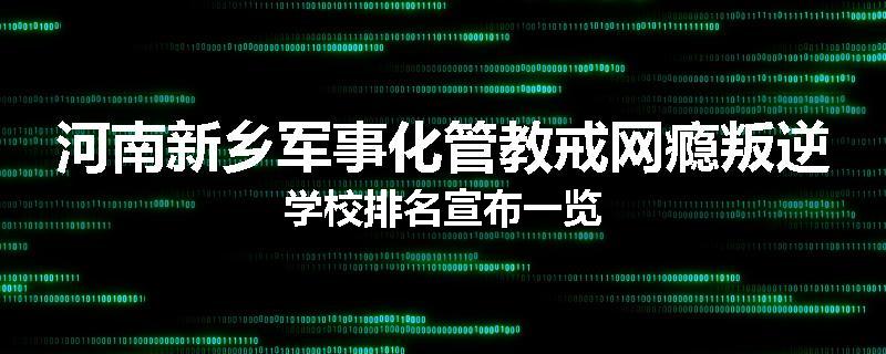 河南新乡军事化管教戒网瘾叛逆学校排名宣布一览