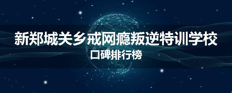 新郑城关乡戒网瘾叛逆特训学校口碑排行榜