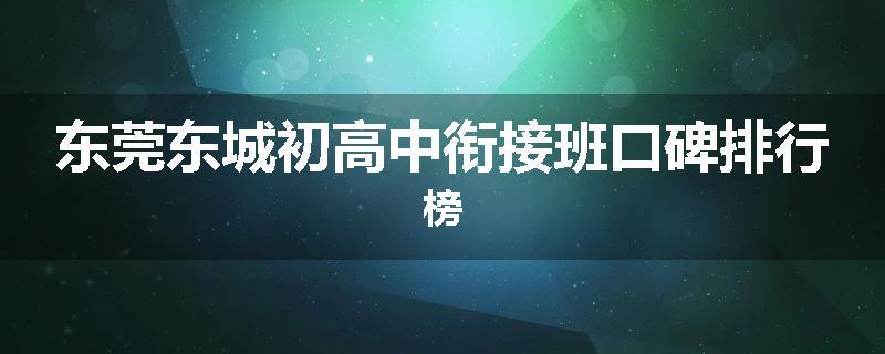 东莞东城初高中衔接班口碑排行榜