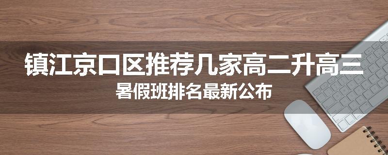 镇江京口区推荐几家高二升高三暑假班排名最新公布