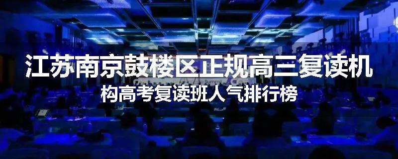 江苏南京鼓楼区正规高三复读机构高考复读班人气排行榜