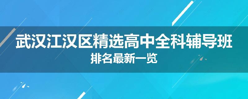 武汉江汉区精选高中全科辅导班排名最新一览