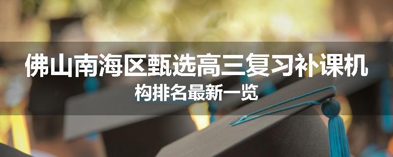 佛山南海区甄选高三复习补课机构排名最新一览