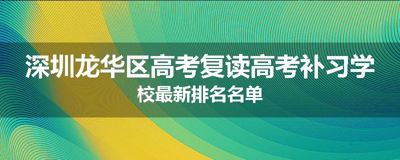 深圳龙华区高考复读高考补习学校最新排名名单