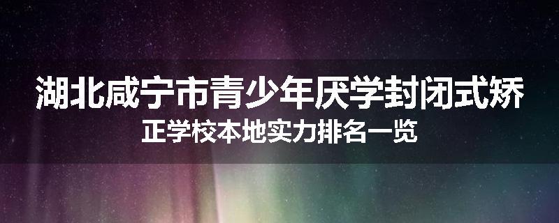 湖北咸宁市青少年厌学封闭式矫正学校本地实力排名一览