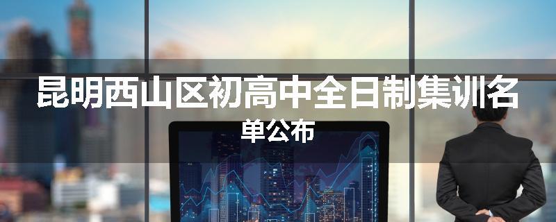昆明西山区初高中全日制集训名单公布