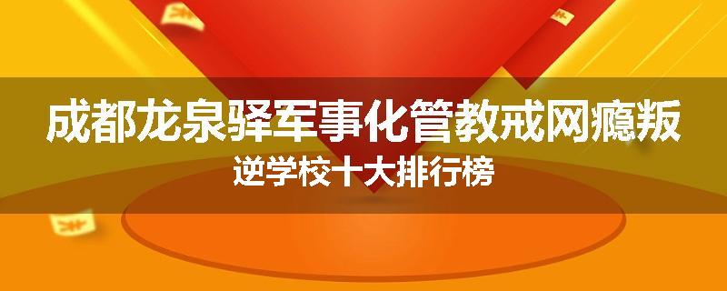 成都龙泉驿军事化管教戒网瘾叛逆学校十大排行榜