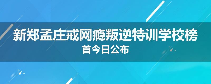 新郑孟庄戒网瘾叛逆特训学校榜首今日公布