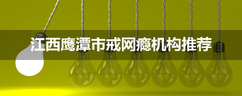 江西鹰潭市戒网瘾机构推荐