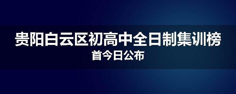 贵阳白云区初高中全日制集训榜首今日公布