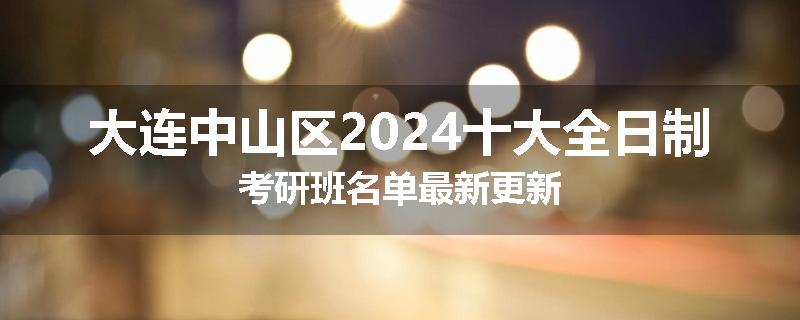 大连中山区2024十大全日制考研班名单最新更新