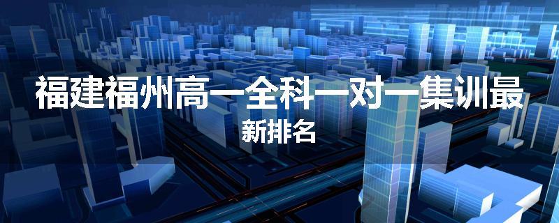福建福州高一全科一对一集训最新排名