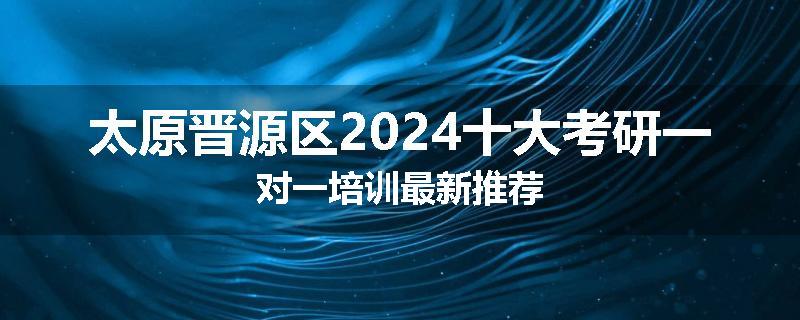 太原晋源区2024十大考研一对一培训最新推荐